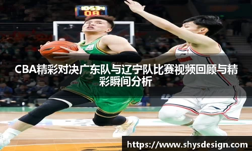 CBA精彩对决广东队与辽宁队比赛视频回顾与精彩瞬间分析