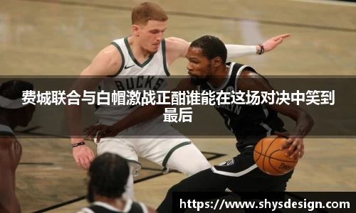 费城联合与白帽激战正酣谁能在这场对决中笑到最后