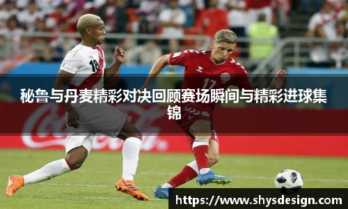秘鲁与丹麦精彩对决回顾赛场瞬间与精彩进球集锦